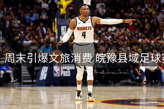 周末引爆文旅消费 皖豫县域足球赛如何变身全民狂欢盛宴